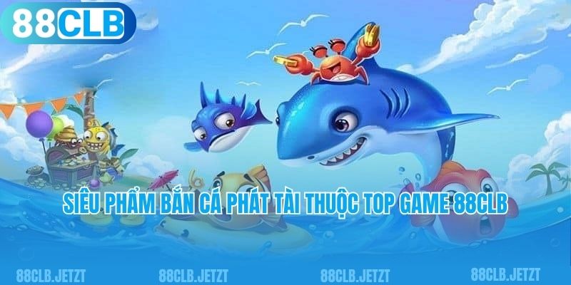 Siêu phẩm bắn cá phát tài thuộc top game 88clb