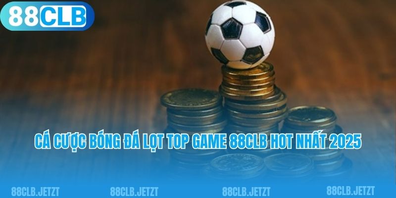 Cá cược bóng đá lọt top game 88clb hot nhất 2025